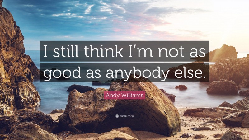 Andy Williams Quote: “I still think I’m not as good as anybody else.”