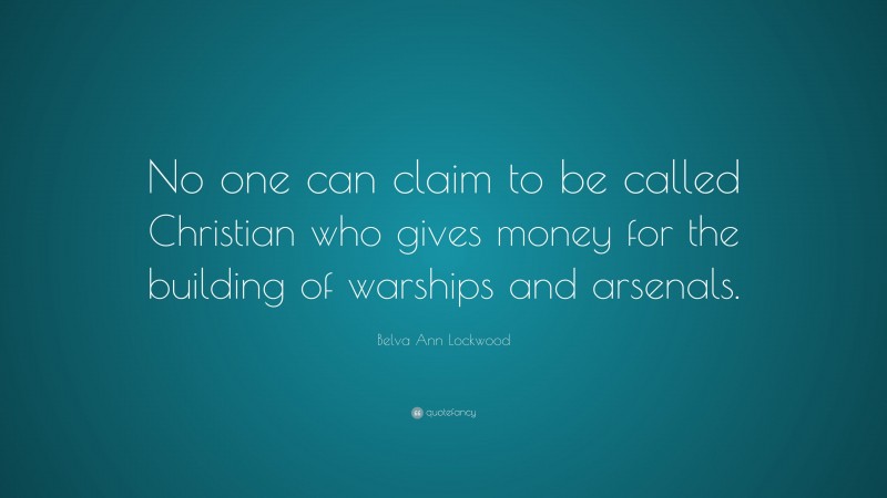Belva Ann Lockwood Quote: “No one can claim to be called Christian who gives money for the building of warships and arsenals.”