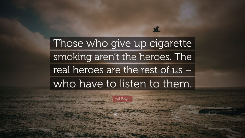 Hal Boyle Quote: “Those who give up cigarette smoking aren’t the heroes. The real heroes are the rest of us – who have to listen to them.”