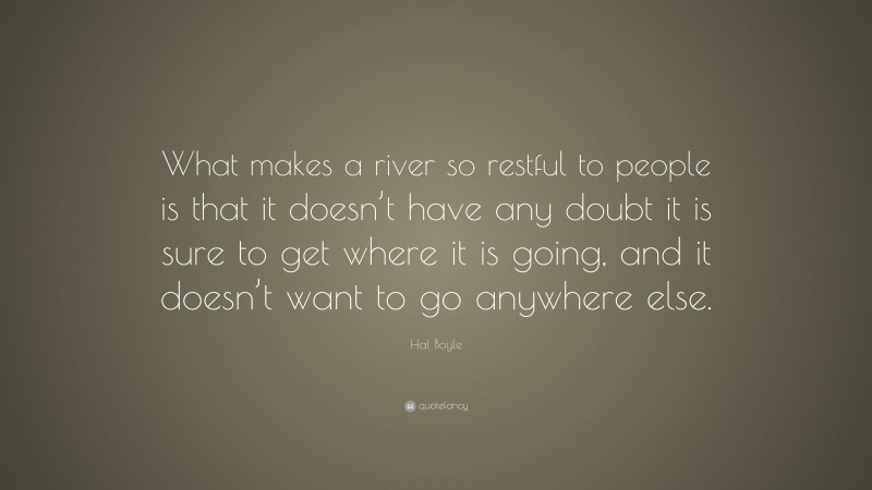 Hal Boyle Quote: “What makes a river so restful to people is that it doesn’t have any doubt it is sure to get where it is going, and it doesn’t want to go anywhere else.”