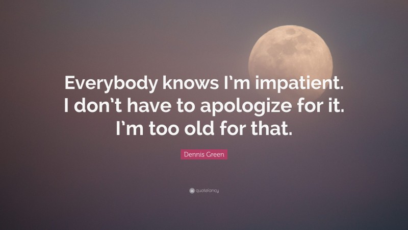 Dennis Green Quote: “Everybody knows I’m impatient. I don’t have to apologize for it. I’m too old for that.”