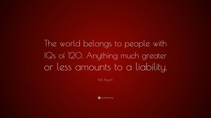 Rick Bayan Quote: “The world belongs to people with IQs of 120. Anything much greater or less amounts to a liability.”