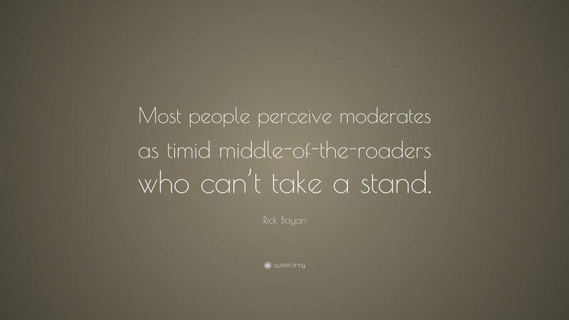 Rick Bayan Quote: “Most people perceive moderates as timid middle-of-the-roaders who can’t take a stand.”