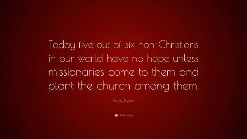 David Bryant Quote: “Today five out of six non-Christians in our world have no hope unless missionaries come to them and plant the church among them.”