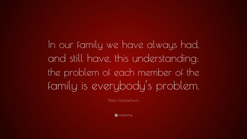Raisa Gorbacheva Quote: “In our family we have always had, and still have, this understanding: the problem of each member of the family is everybody’s problem.”