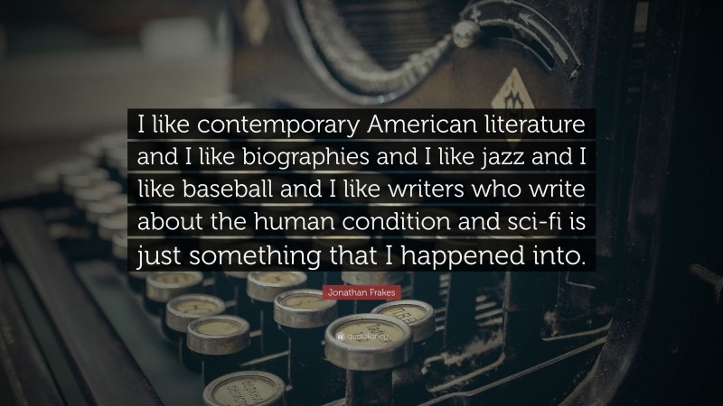 Jonathan Frakes Quote: “I like contemporary American literature and I like biographies and I like jazz and I like baseball and I like writers who write about the human condition and sci-fi is just something that I happened into.”