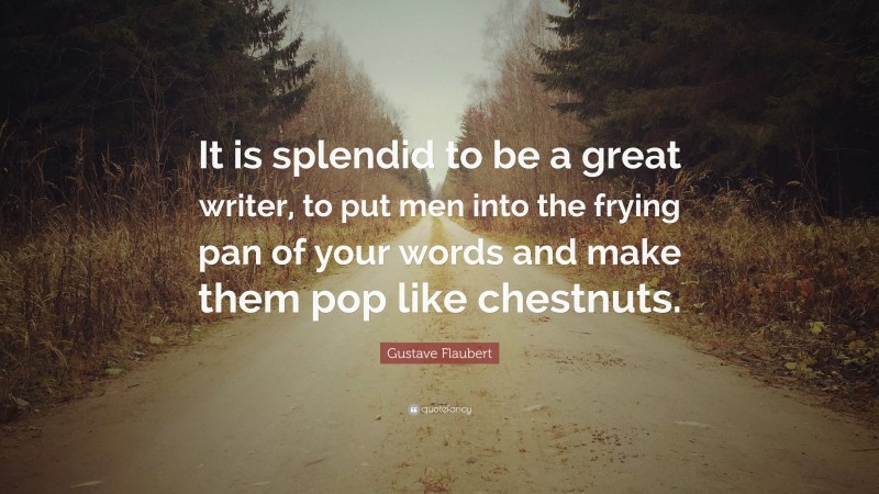 Gustave Flaubert Quote: “It is splendid to be a great writer, to put men into the frying pan of your words and make them pop like chestnuts.”
