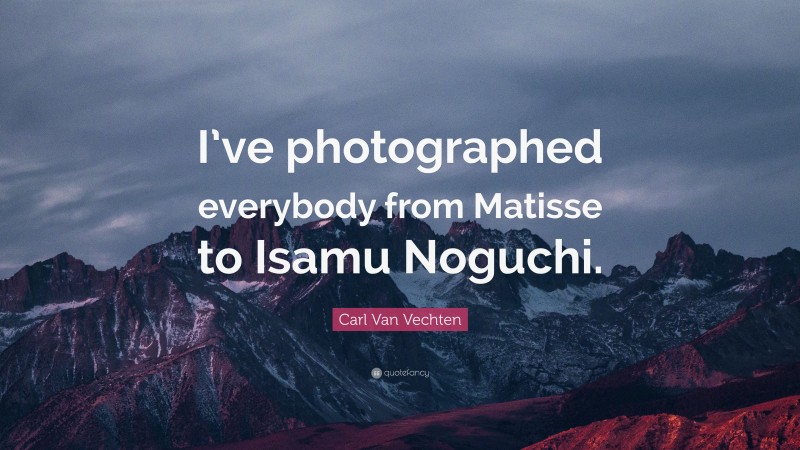 Carl Van Vechten Quote: “I’ve photographed everybody from Matisse to Isamu Noguchi.”