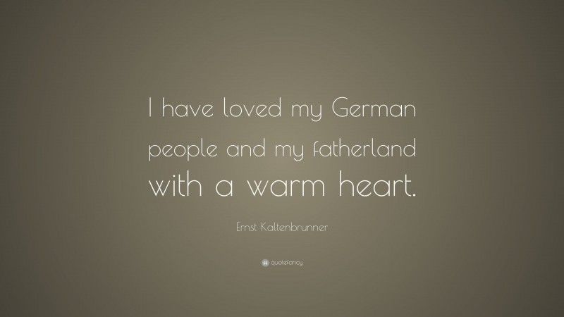 Ernst Kaltenbrunner Quote: “I have loved my German people and my fatherland with a warm heart.”