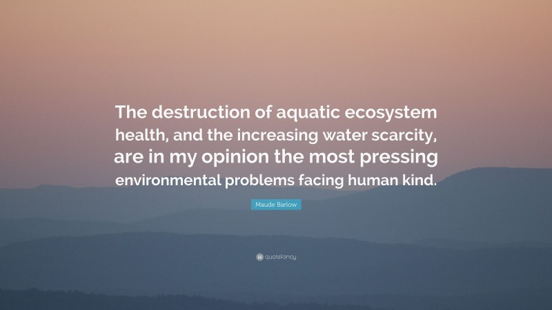 Maude Barlow Quote: “The destruction of aquatic ecosystem health, and the increasing water scarcity, are in my opinion the most pressing environmental problems facing human kind.”