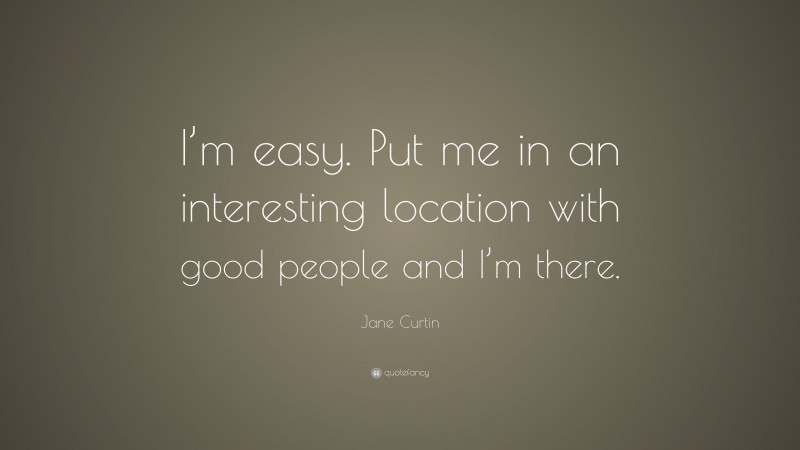 Jane Curtin Quote: “I’m easy. Put me in an interesting location with good people and I’m there.”