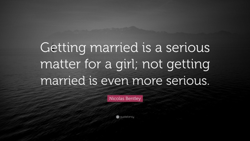 Nicolas Bentley Quote: “Getting married is a serious matter for a girl; not getting married is even more serious.”