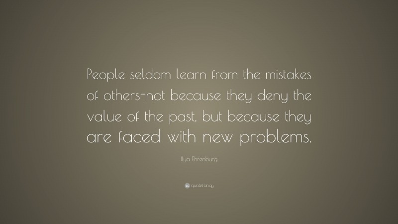 Ilya Ehrenburg Quote: “People seldom learn from the mistakes of others-not because they deny the value of the past, but because they are faced with new problems.”