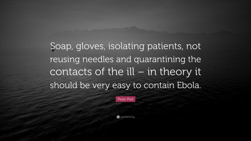 Peter Piot Quote: “Soap, gloves, isolating patients, not reusing needles and quarantining the contacts of the ill – in theory it should be very easy to contain Ebola.”