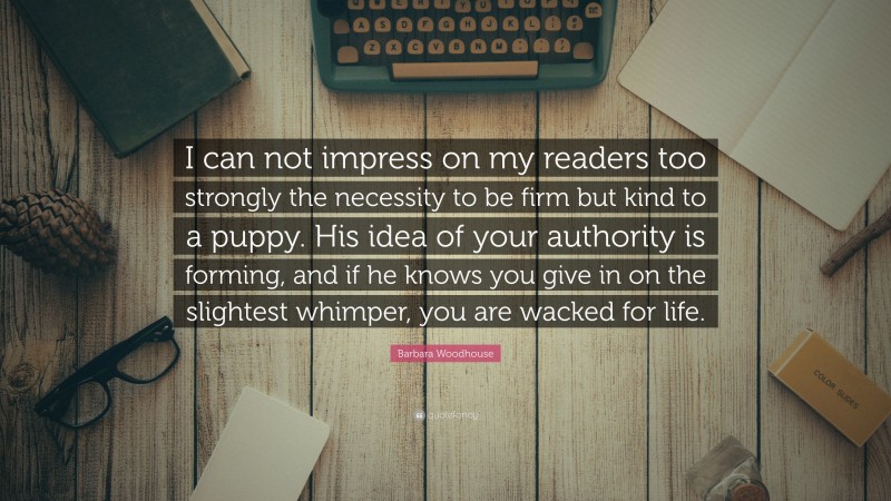 Barbara Woodhouse Quote: “I can not impress on my readers too strongly the necessity to be firm but kind to a puppy. His idea of your authority is forming, and if he knows you give in on the slightest whimper, you are wacked for life.”