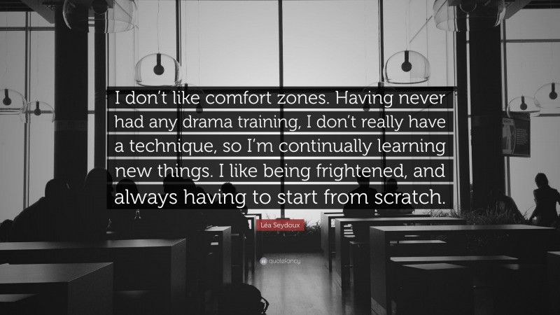 Léa Seydoux Quote: “I don’t like comfort zones. Having never had any drama training, I don’t really have a technique, so I’m continually learning new things. I like being frightened, and always having to start from scratch.”