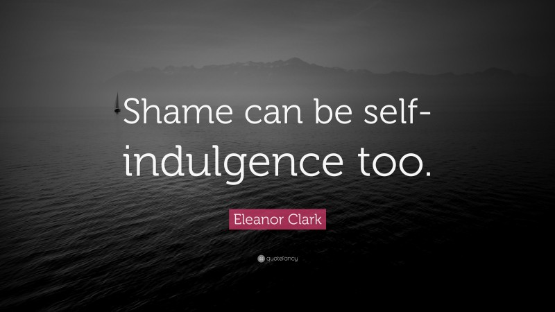 Eleanor Clark Quote: “Shame can be self-indulgence too.”