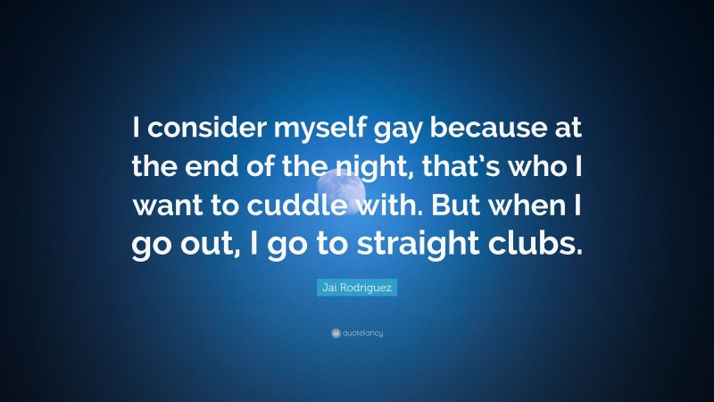 Jai Rodriguez Quote: “I consider myself gay because at the end of the night, that’s who I want to cuddle with. But when I go out, I go to straight clubs.”