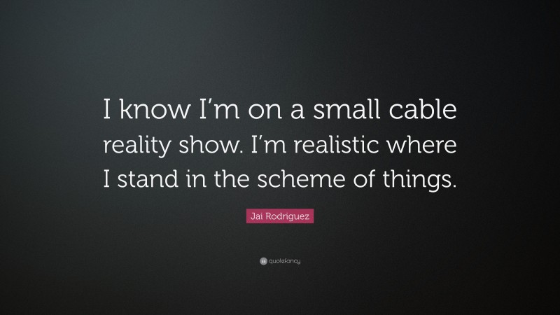 Jai Rodriguez Quote: “I know I’m on a small cable reality show. I’m realistic where I stand in the scheme of things.”