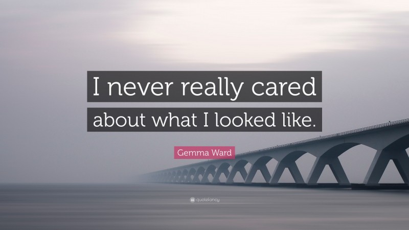 Gemma Ward Quote: “I never really cared about what I looked like.”