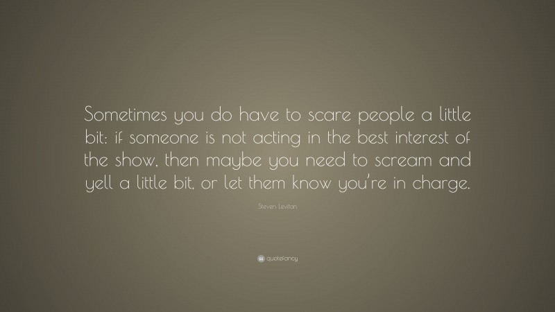 Steven Levitan Quote: “Sometimes you do have to scare people a little bit: if someone is not acting in the best interest of the show, then maybe you need to scream and yell a little bit, or let them know you’re in charge.”