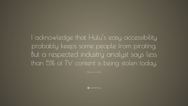 Steven Levitan Quote: “I acknowledge that Hulu’s easy accessibility probably keeps some people from pirating. But a respected industry analyst says less than 5% of TV content is being stolen today.”