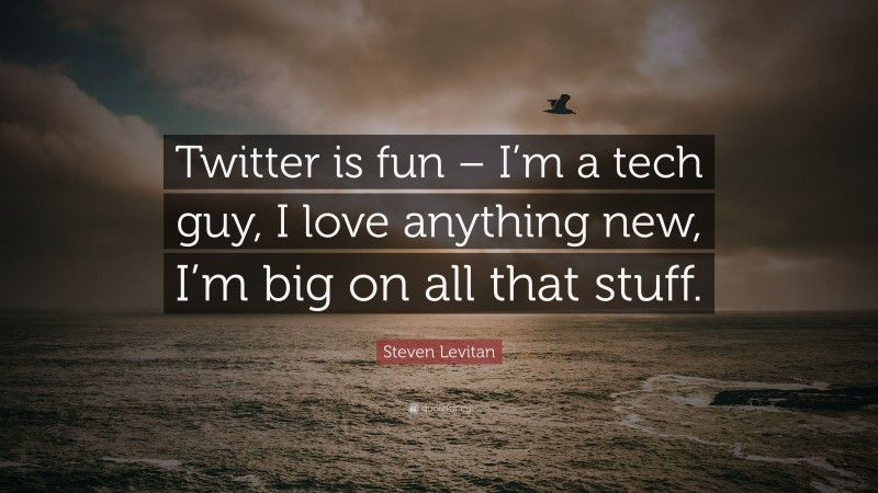 Steven Levitan Quote: “Twitter is fun – I’m a tech guy, I love anything new, I’m big on all that stuff.”