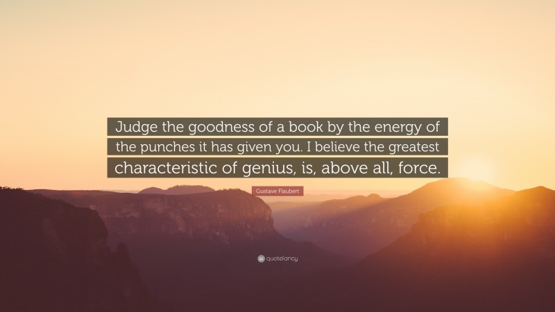 Gustave Flaubert Quote: “Judge the goodness of a book by the energy of the punches it has given you. I believe the greatest characteristic of genius, is, above all, force.”