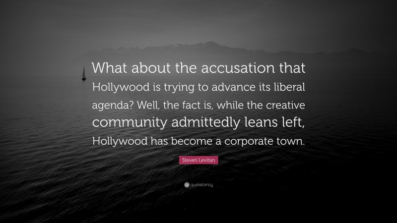 Steven Levitan Quote: “What about the accusation that Hollywood is trying to advance its liberal agenda? Well, the fact is, while the creative community admittedly leans left, Hollywood has become a corporate town.”