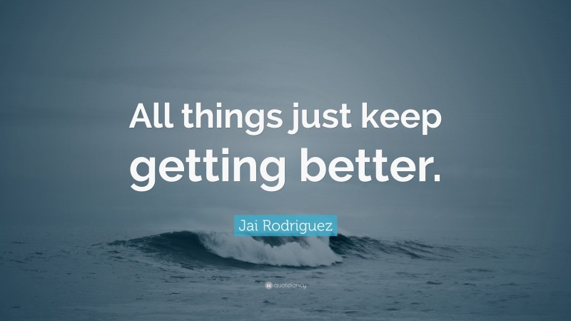 Jai Rodriguez Quote: “All things just keep getting better.”