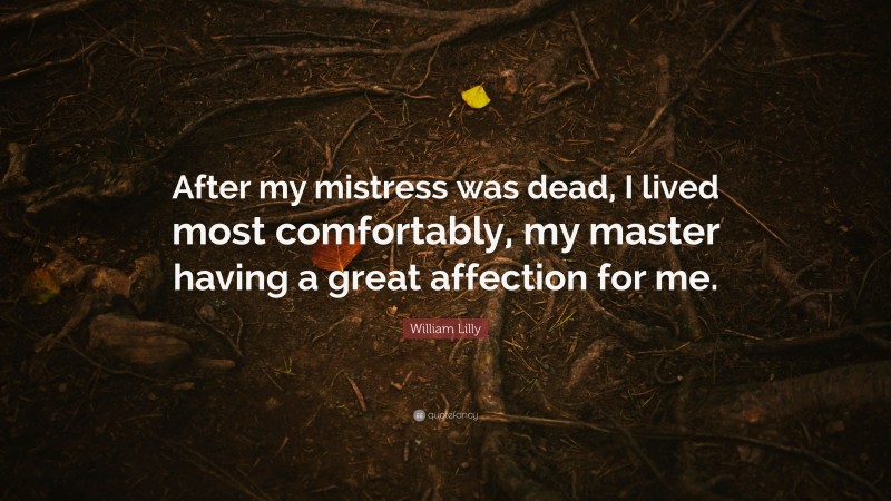 William Lilly Quote: “After my mistress was dead, I lived most comfortably, my master having a great affection for me.”