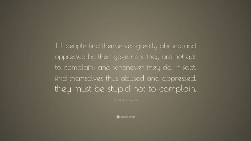 Jonathan Mayhew Quote: “Till people find themselves greatly abused and oppressed by their governors, they are not apt to complain; and whenever they do, in fact, find themselves thus abused and oppressed, they must be stupid not to complain.”