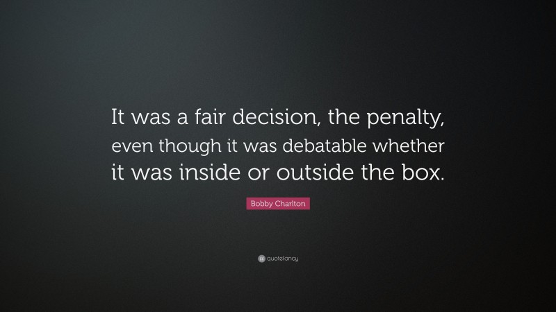 Bobby Charlton Quote: “It was a fair decision, the penalty, even though it was debatable whether it was inside or outside the box.”