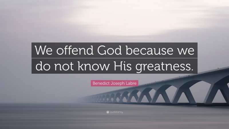 Benedict Joseph Labre Quote: “We offend God because we do not know His greatness.”