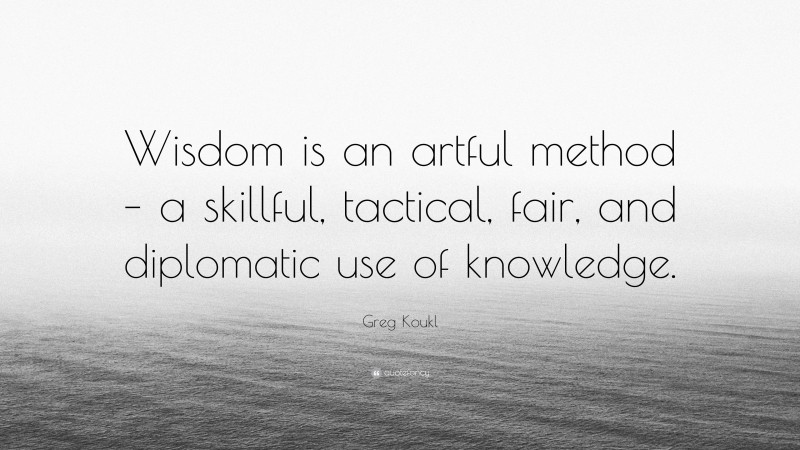 Greg Koukl Quote: “Wisdom is an artful method – a skillful, tactical, fair, and diplomatic use of knowledge.”