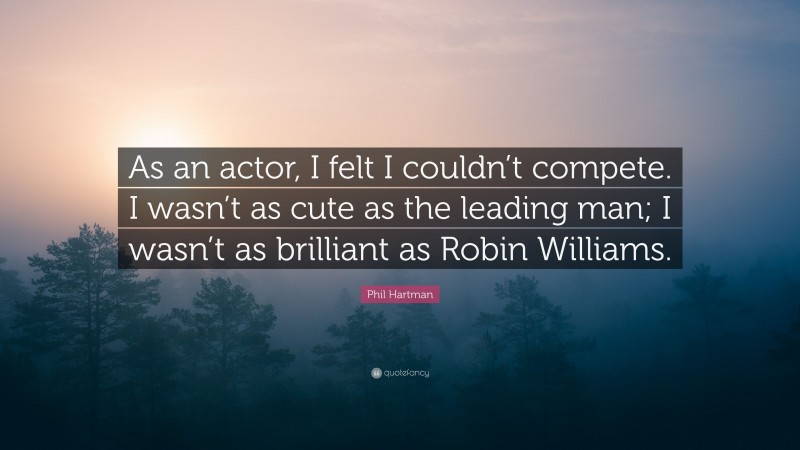 Phil Hartman Quote: “As an actor, I felt I couldn’t compete. I wasn’t as cute as the leading man; I wasn’t as brilliant as Robin Williams.”