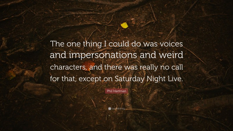 Phil Hartman Quote: “The one thing I could do was voices and impersonations and weird characters, and there was really no call for that, except on Saturday Night Live.”