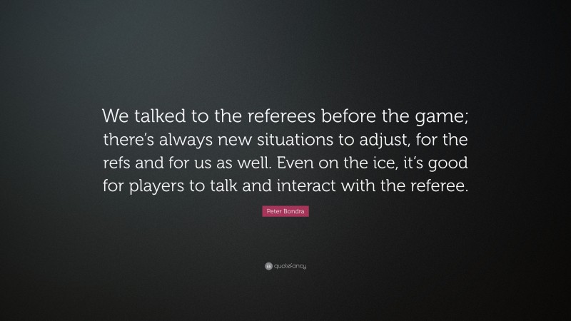 Peter Bondra Quote: “We talked to the referees before the game; there’s always new situations to adjust, for the refs and for us as well. Even on the ice, it’s good for players to talk and interact with the referee.”