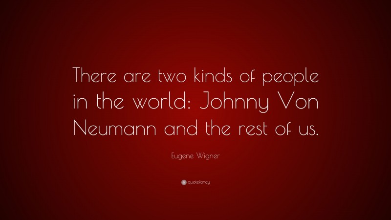 Eugene Wigner Quote: “There are two kinds of people in the world: Johnny Von Neumann and the rest of us.”