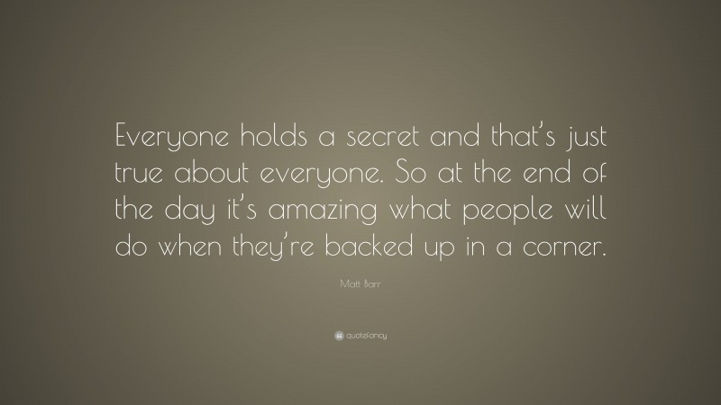 Matt Barr Quote: “Everyone holds a secret and that’s just true about everyone. So at the end of the day it’s amazing what people will do when they’re backed up in a corner.”
