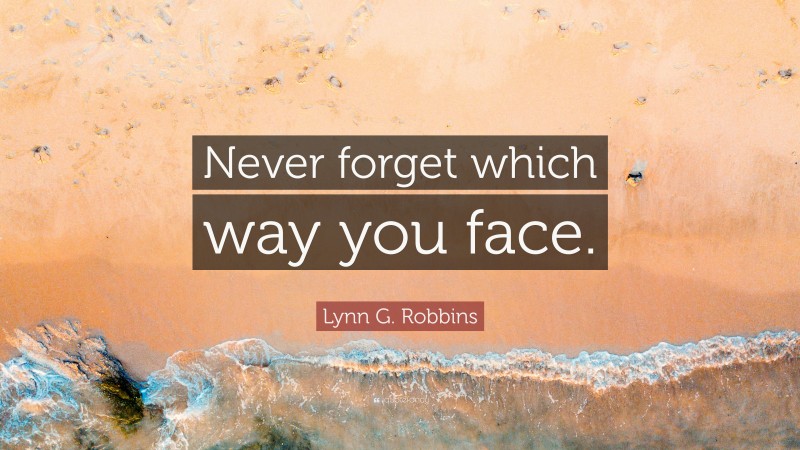 Lynn G. Robbins Quote: “Never forget which way you face.”