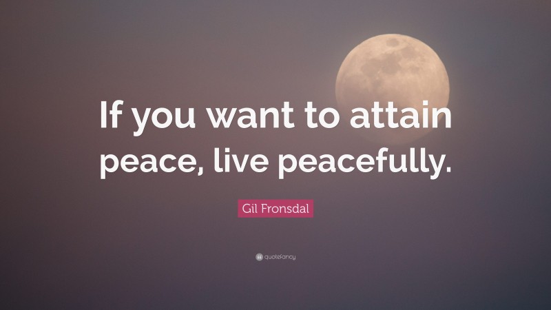 Gil Fronsdal Quote: “If you want to attain peace, live peacefully.”