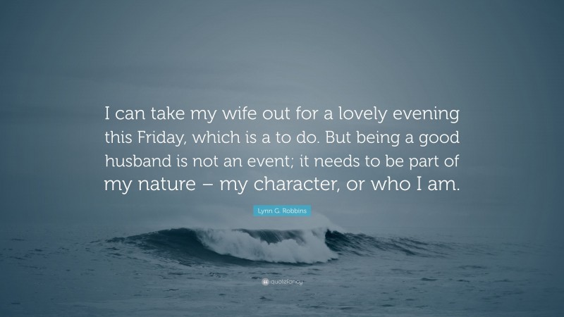 Lynn G. Robbins Quote: “I can take my wife out for a lovely evening this Friday, which is a to do. But being a good husband is not an event; it needs to be part of my nature – my character, or who I am.”