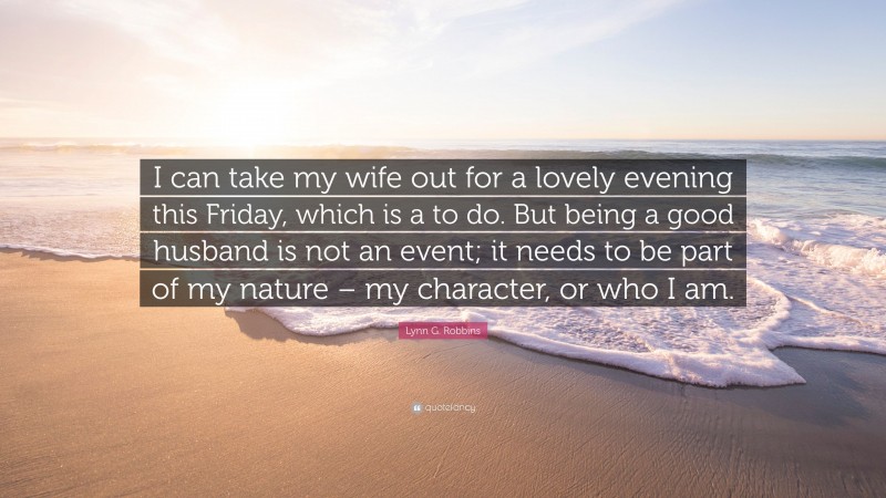 Lynn G. Robbins Quote: “I can take my wife out for a lovely evening this Friday, which is a to do. But being a good husband is not an event; it needs to be part of my nature – my character, or who I am.”