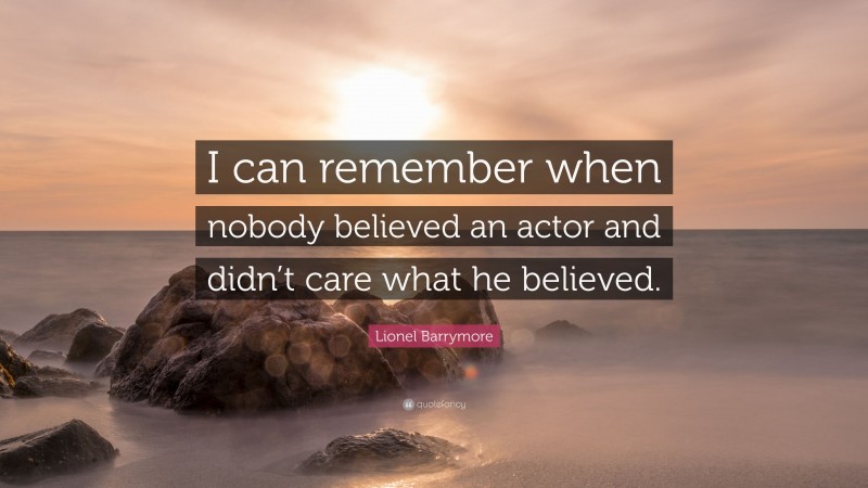 Lionel Barrymore Quote: “I can remember when nobody believed an actor and didn’t care what he believed.”