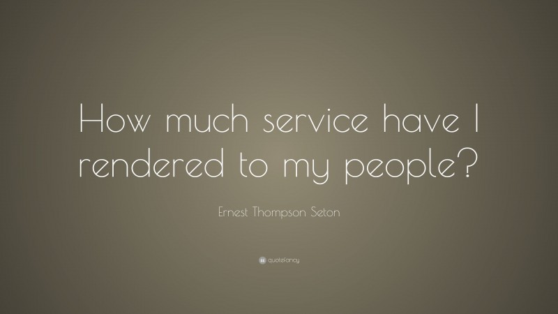 Ernest Thompson Seton Quote: “How much service have I rendered to my people?”