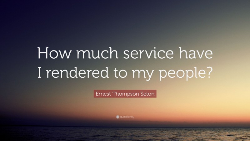 Ernest Thompson Seton Quote: “How much service have I rendered to my people?”