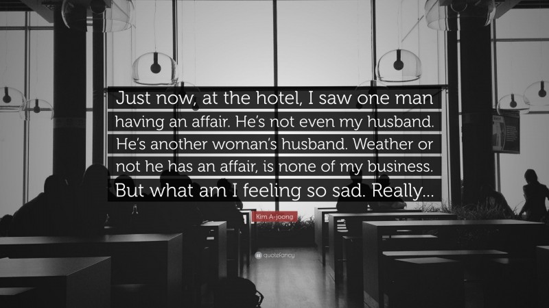 Kim A-joong Quote: “Just now, at the hotel, I saw one man having an affair. He’s not even my husband. He’s another woman’s husband. Weather or not he has an affair, is none of my business. But what am I feeling so sad. Really...”