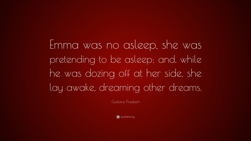 Gustave Flaubert Quote: “Emma was no asleep, she was pretending to be asleep; and, while he was dozing off at her side, she lay awake, dreaming other dreams.”
