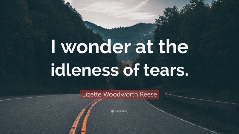 Lizette Woodworth Reese Quote: “I wonder at the idleness of tears.”
